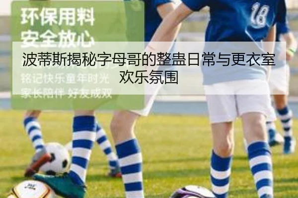 波蒂斯揭秘字母哥的整蛊日常与更衣室欢乐氛围